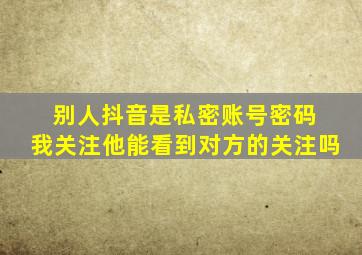 别人抖音是私密账号密码 我关注他能看到对方的关注吗
